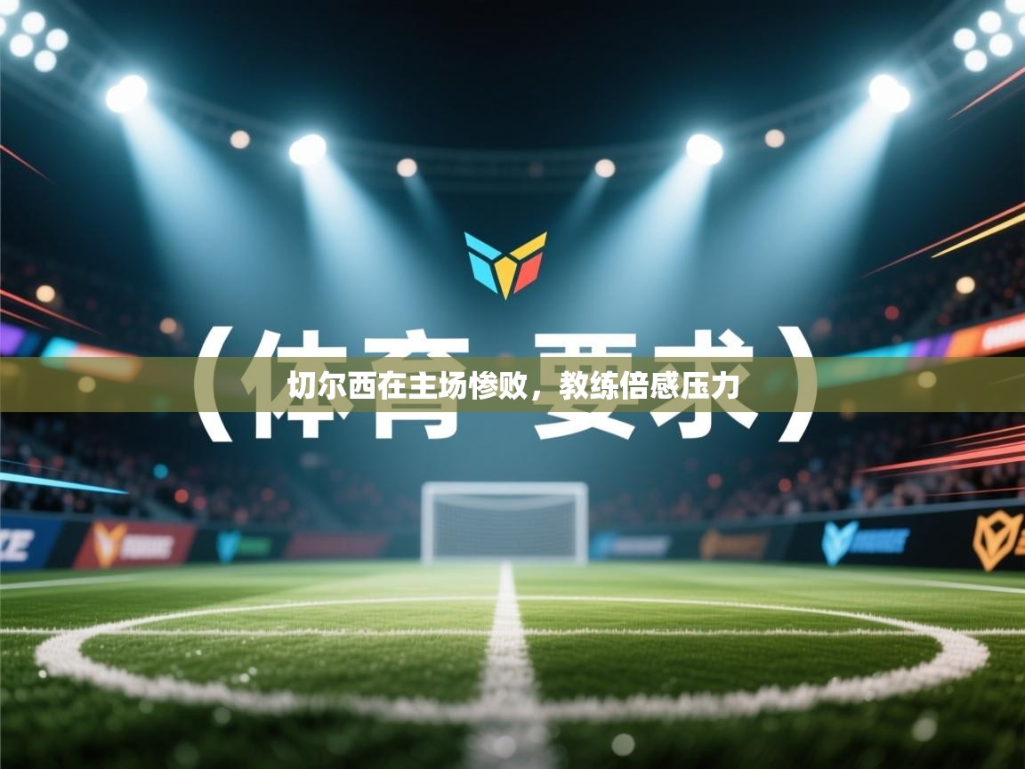 切尔西在主场惨败，教练倍感压力