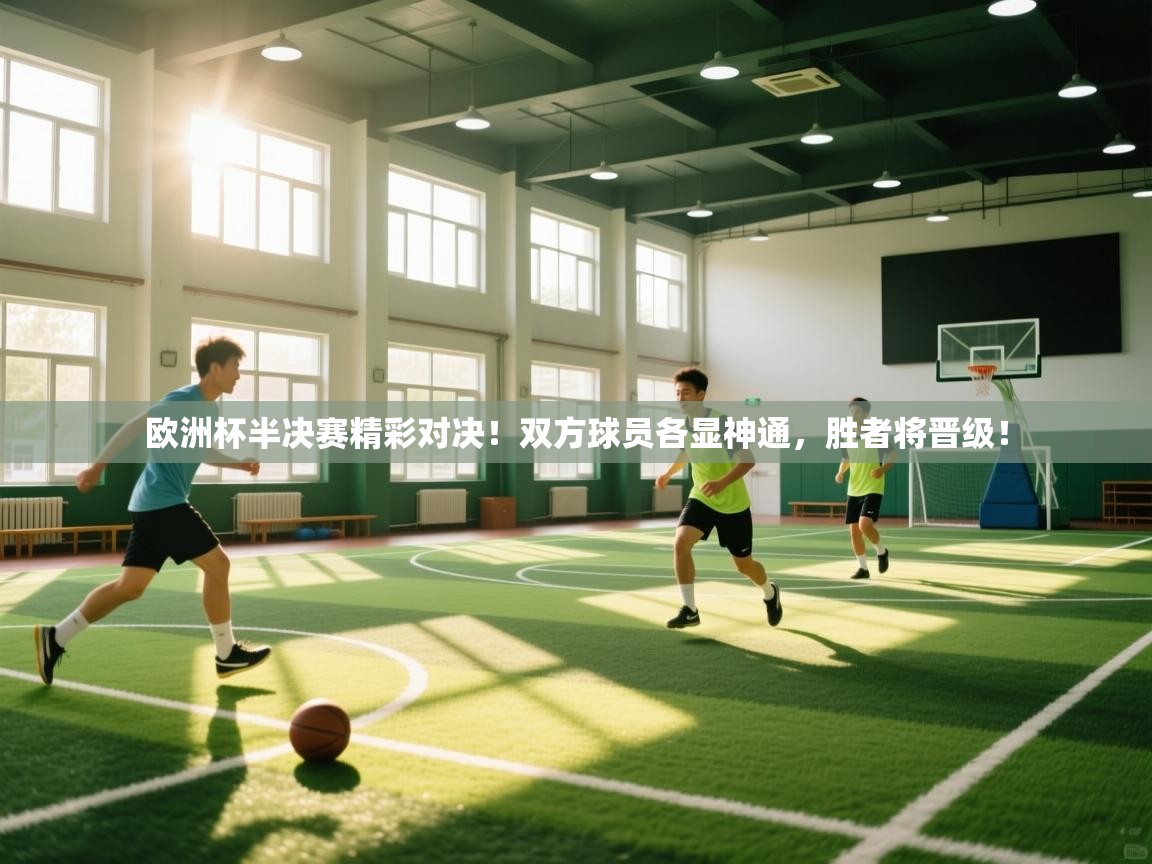 欧洲杯半决赛精彩对决！双方球员各显神通，胜者将晋级！  第1张